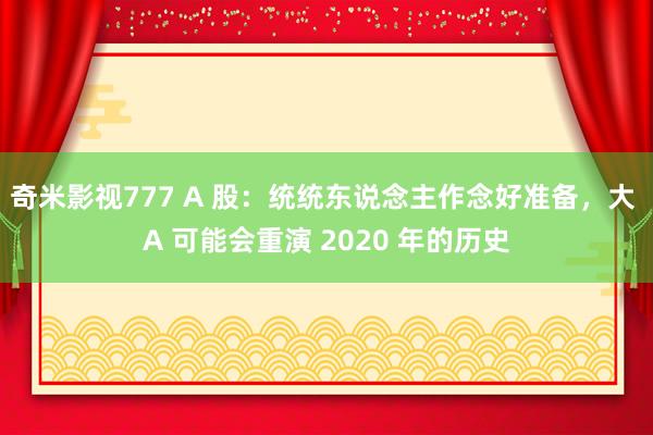 奇米影视777 A 股：统统东说念主作念好准备，大 A 可能会重演 2020 年的历史