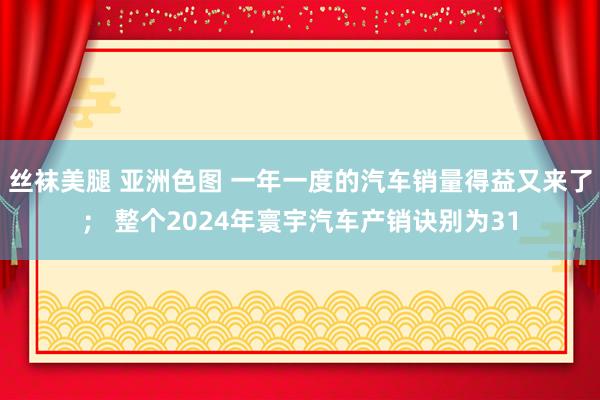 丝袜美腿 亚洲色图 一年一度的汽车销量得益又来了； 整个2024年寰宇汽车产销诀别为31