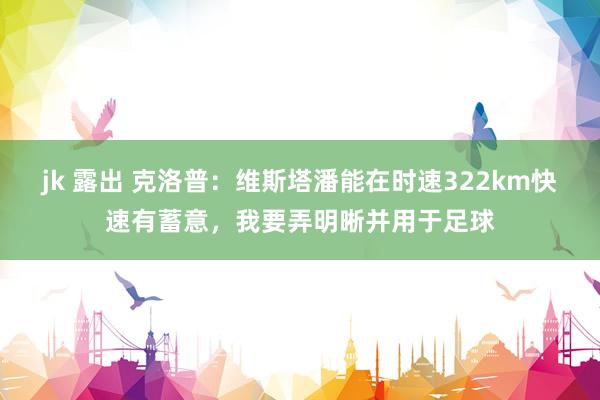 jk 露出 克洛普：维斯塔潘能在时速322km快速有蓄意，我要弄明晰并用于足球