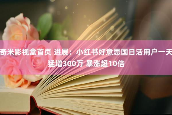 奇米影视盒首页 进展：小红书好意思国日活用户一天猛增300万 暴涨超10倍