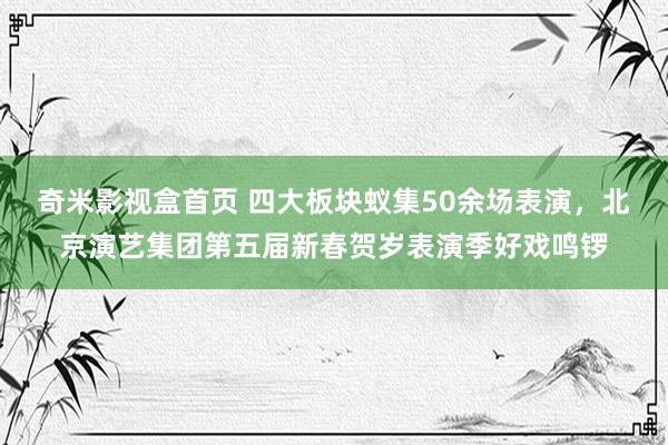 奇米影视盒首页 四大板块蚁集50余场表演，北京演艺集团第五届新春贺岁表演季好戏鸣锣