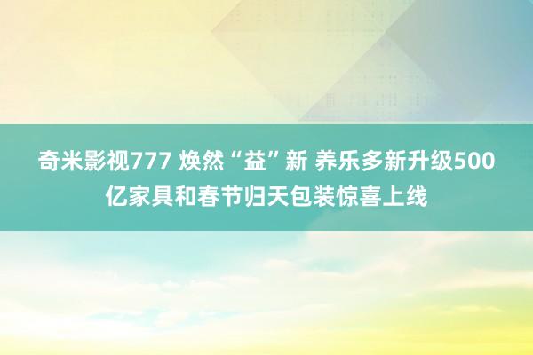 奇米影视777 焕然“益”新 养乐多新升级500亿家具和春节归天包装惊喜上线