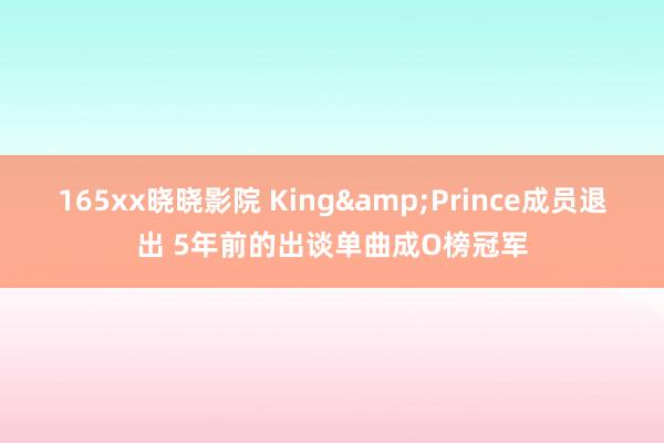 165xx晓晓影院 King&Prince成员退出 5年前的出谈单曲成O榜冠军