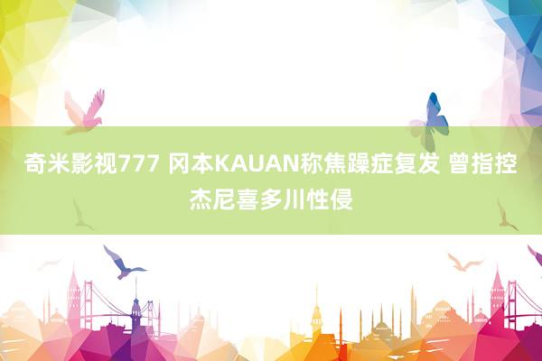 奇米影视777 冈本KAUAN称焦躁症复发 曾指控杰尼喜多川性侵