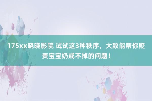 175xx晓晓影院 试试这3种秩序，大致能帮你贬责宝宝奶戒不掉的问题！