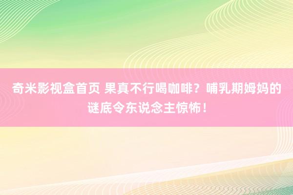 奇米影视盒首页 果真不行喝咖啡？哺乳期姆妈的谜底令东说念主惊怖！