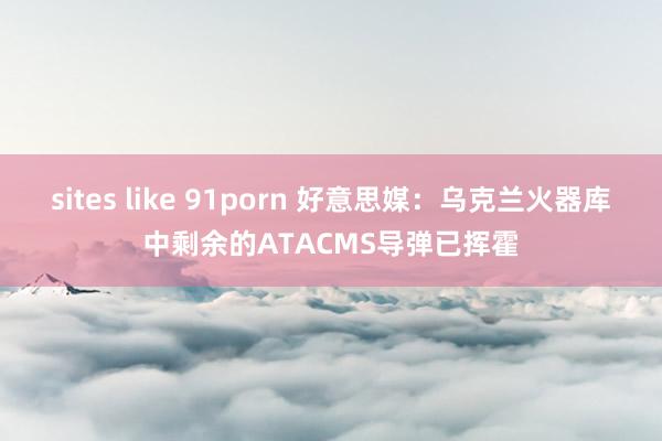 sites like 91porn 好意思媒：乌克兰火器库中剩余的ATACMS导弹已挥霍