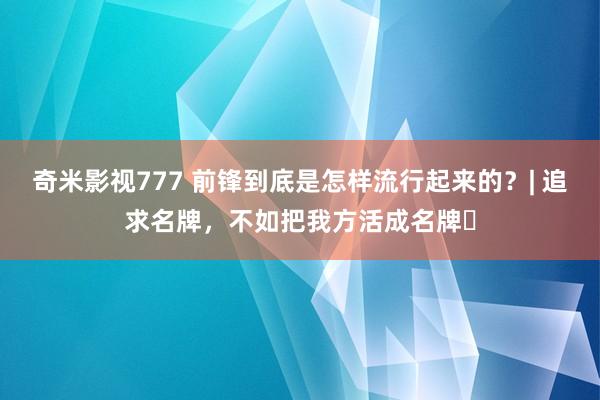 奇米影视777 前锋到底是怎样流行起来的？| 追求名牌，不如把我方活成名牌​