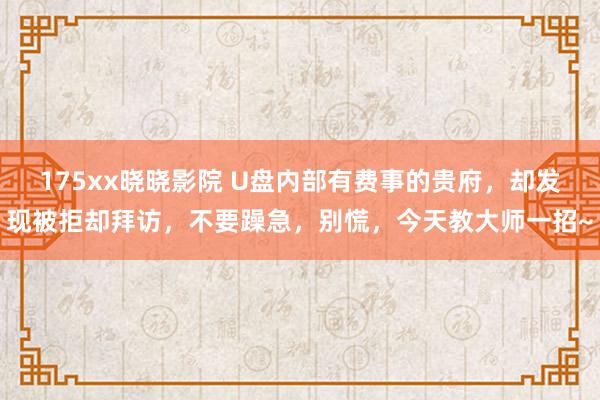 175xx晓晓影院 U盘内部有费事的贵府，却发现被拒却拜访，不要躁急，别慌，今天教大师一招~