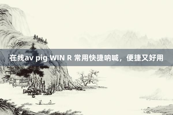 在线av pig WIN R 常用快捷呐喊，便捷又好用