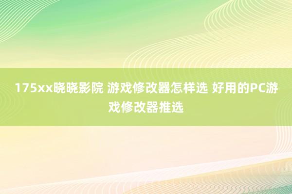 175xx晓晓影院 游戏修改器怎样选 好用的PC游戏修改器推选