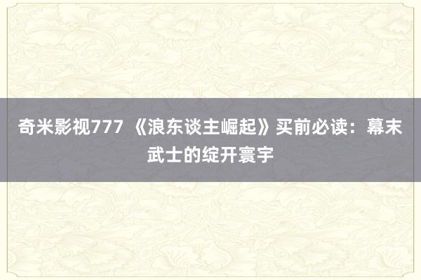 奇米影视777 《浪东谈主崛起》买前必读：幕末武士的绽开寰宇