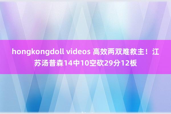 hongkongdoll videos 高效两双难救主！江苏汤普森14中10空砍29分12板