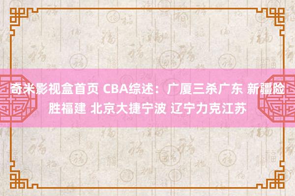 奇米影视盒首页 CBA综述：广厦三杀广东 新疆险胜福建 北京大捷宁波 辽宁力克江苏