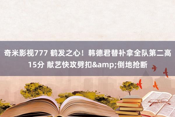 奇米影视777 鹤发之心！韩德君替补拿全队第二高15分 献艺快攻劈扣&倒地抢断