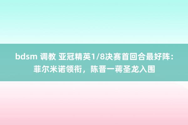 bdsm 调教 亚冠精英1/8决赛首回合最好阵：菲尔米诺领衔，陈晋一蒋圣龙入围