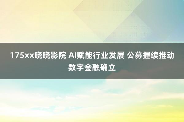 175xx晓晓影院 AI赋能行业发展 公募握续推动数字金融确立