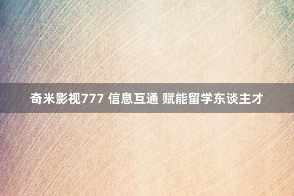 奇米影视777 信息互通 赋能留学东谈主才