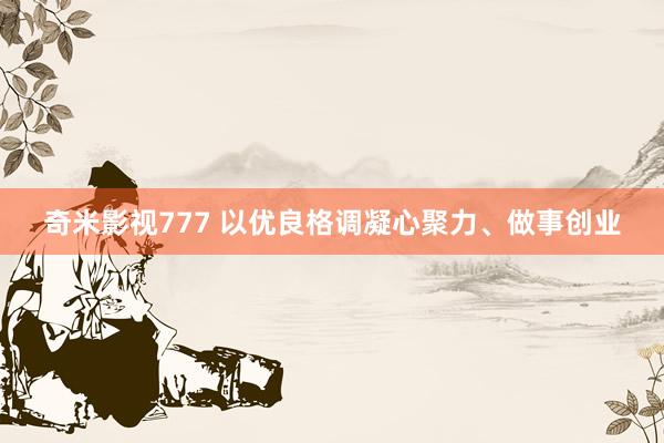 奇米影视777 以优良格调凝心聚力、做事创业