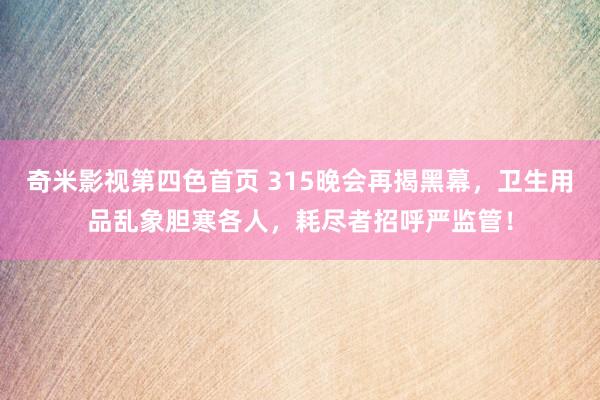 奇米影视第四色首页 315晚会再揭黑幕，卫生用品乱象胆寒各人，耗尽者招呼严监管！