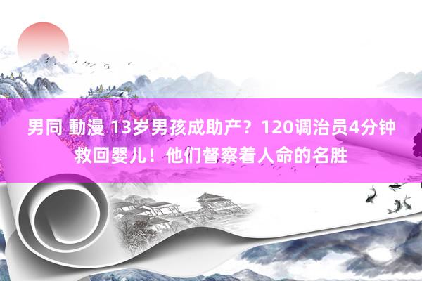 男同 動漫 13岁男孩成助产？120调治员4分钟救回婴儿！他们督察着人命的名胜